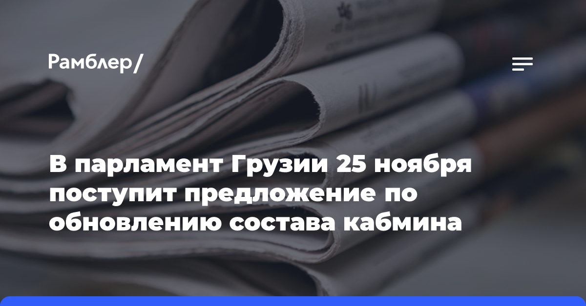 В парламент Грузии 25 ноября поступит предложение по обновлению состава кабмина