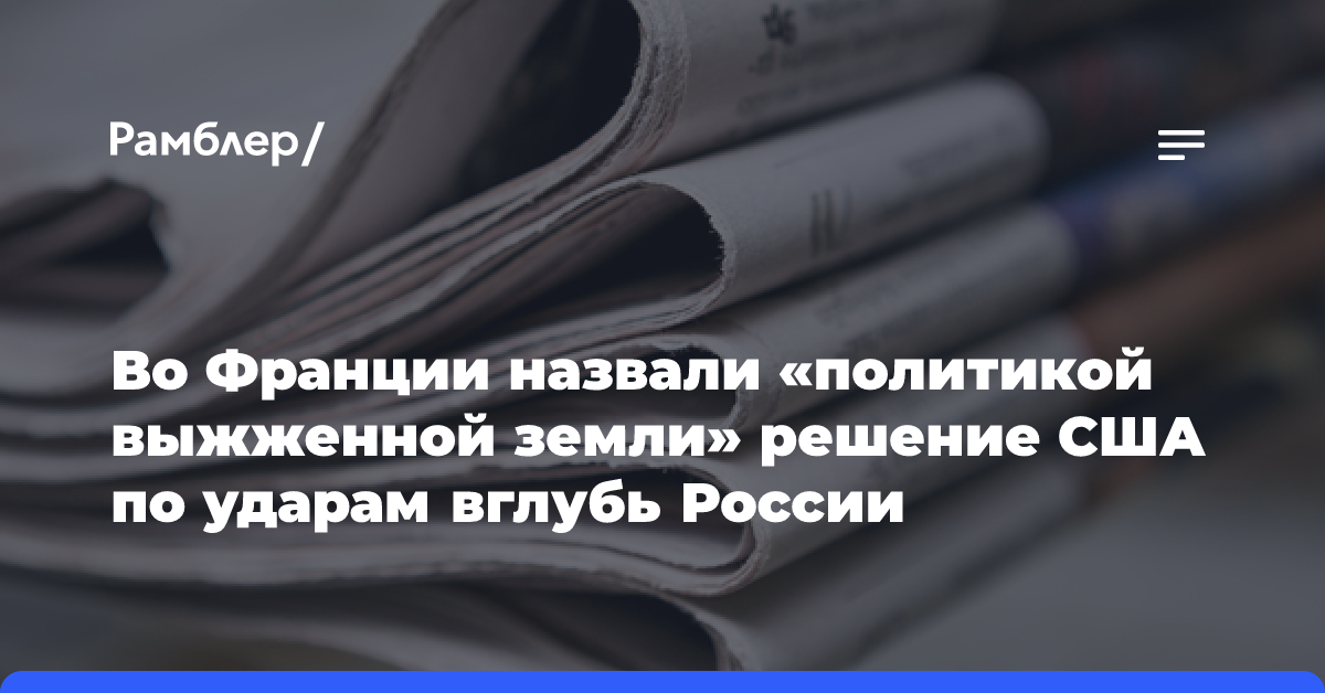 Во Франции назвали «политикой выжженной земли» решение США по ударам вглубь России