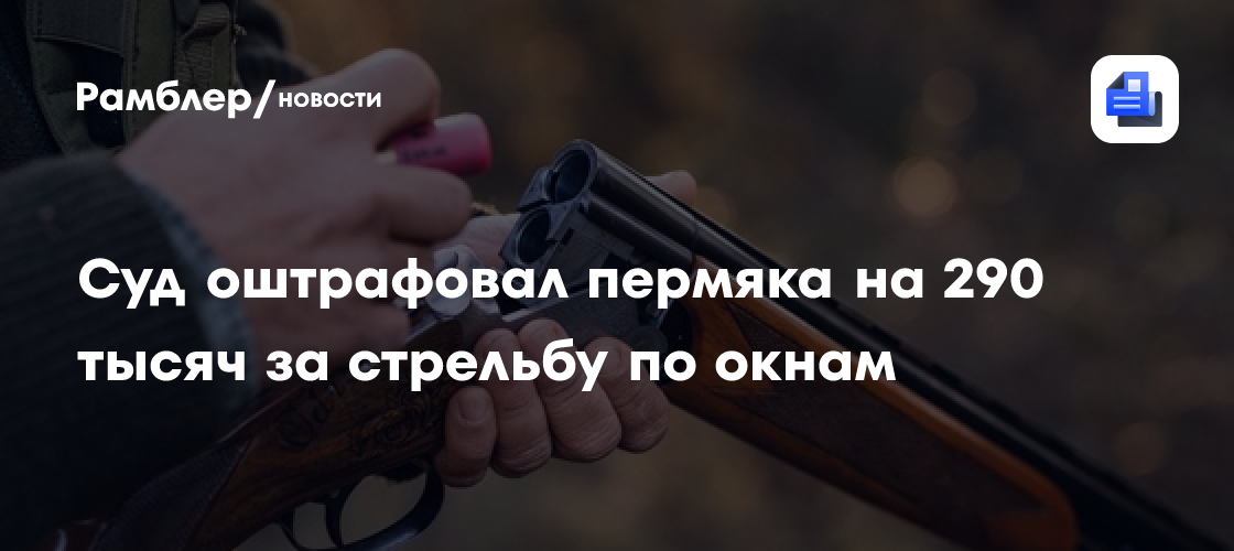 Штраф за стрельбу по окнам: пермяка оштрафовали на 290 тысяч рублей