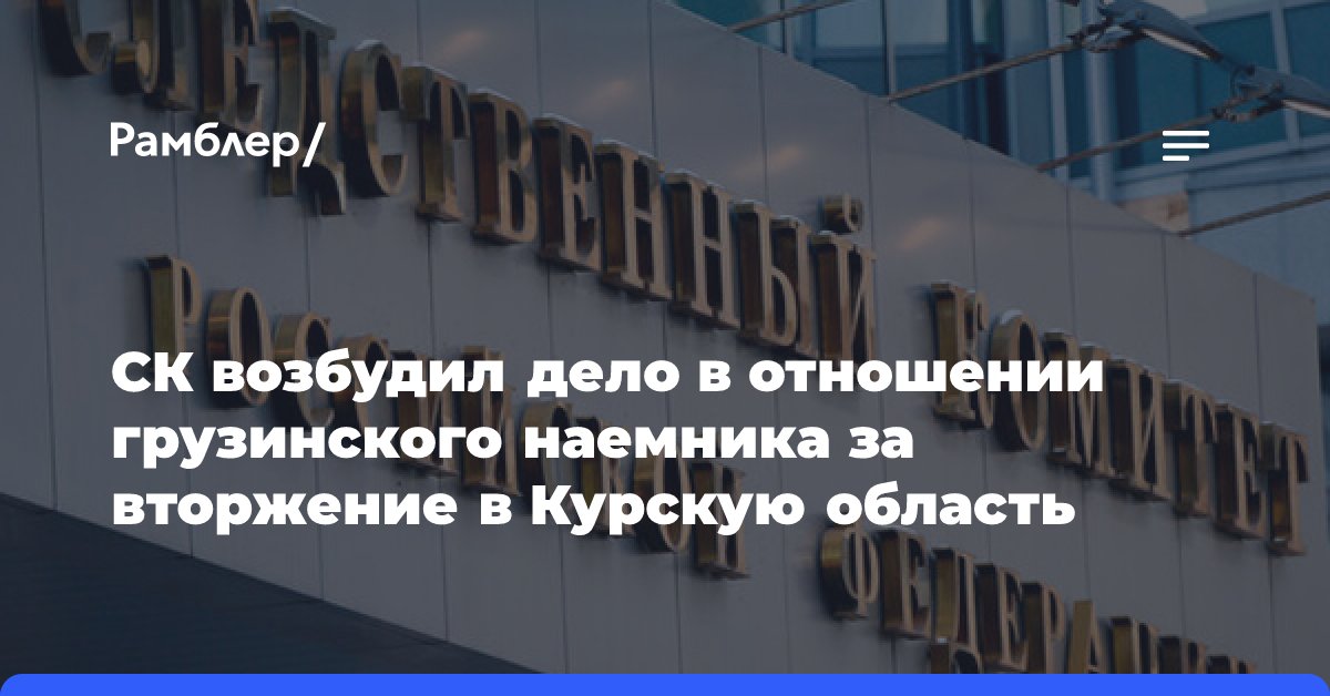 СК возбудил дело в отношении грузинского наемника за вторжение в Курскую область