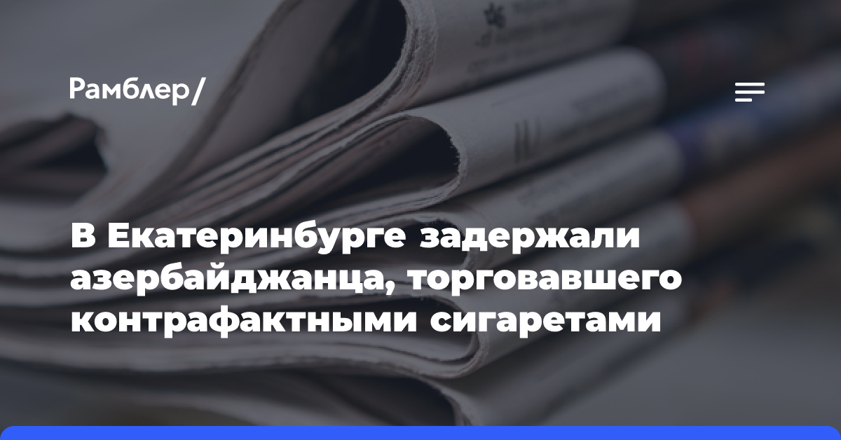 В Екатеринбурге задержали азербайджанца, торговавшего контрафактными сигаретами