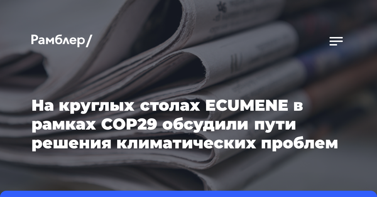 На круглых столах ECUMENE в рамках COP29 обсудили пути решения климатических проблем