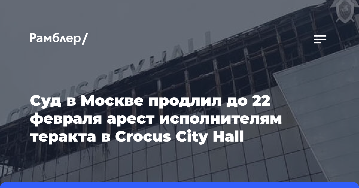 Суд в Москве продлил до 22 февраля арест исполнителям теракта в Crocus City Hall