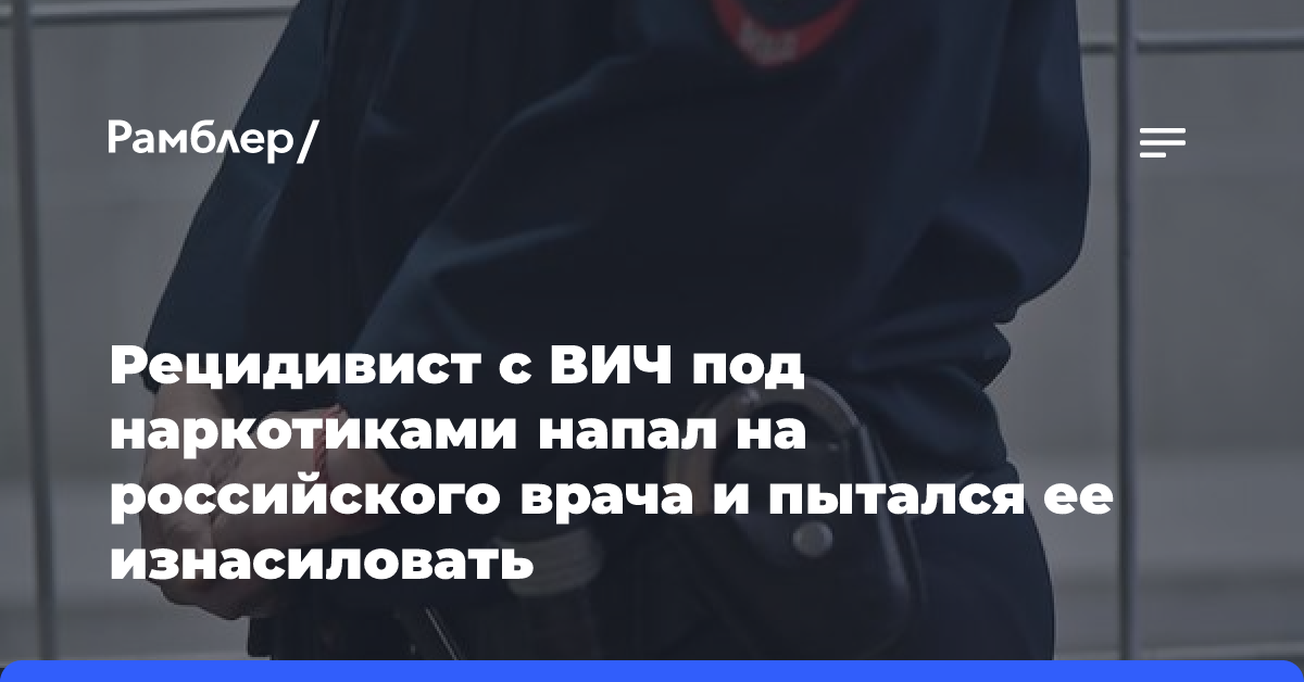 Рецидивист с ВИЧ под наркотиками напал на российского врача и пытался ее изнасиловать