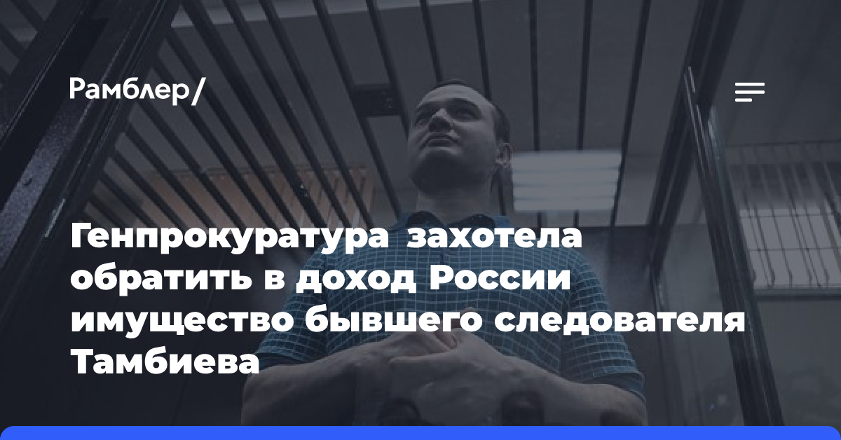 Генпрокуратура захотела обратить в доход России имущество бывшего следователя Тамбиева