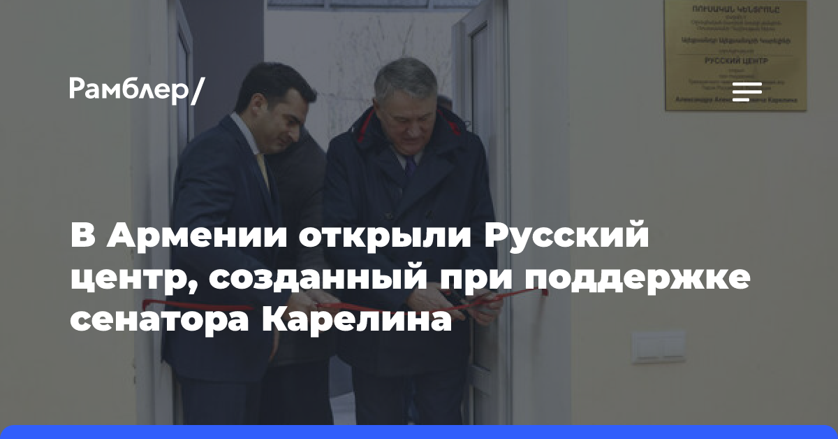 В Армении открыли Русский центр, созданный при поддержке сенатора Карелина