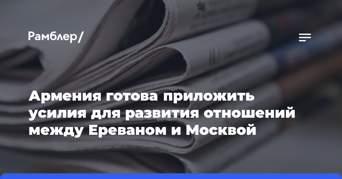 Армения готова приложить усилия для развития отношений между Ереваном и Москвой