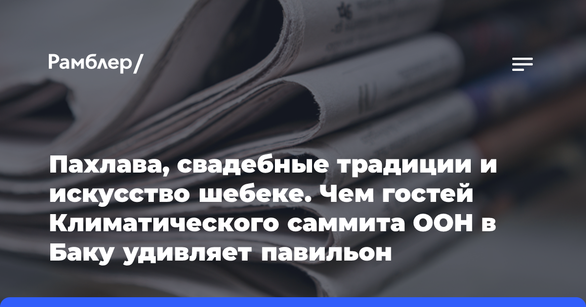 Пахлава, свадебные традиции и искусство шебеке. Чем гостей Климатического саммита ООН в Баку удивляет павильон Азербайджана?