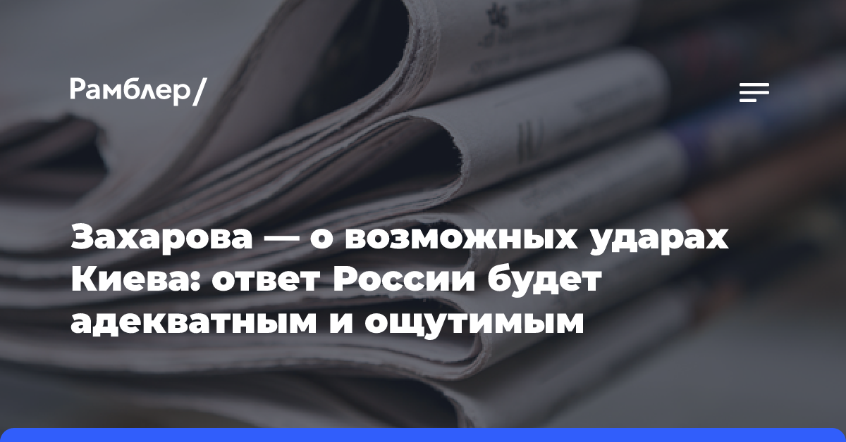 Захарова — о возможных ударах Киева: ответ России будет адекватным и ощутимым