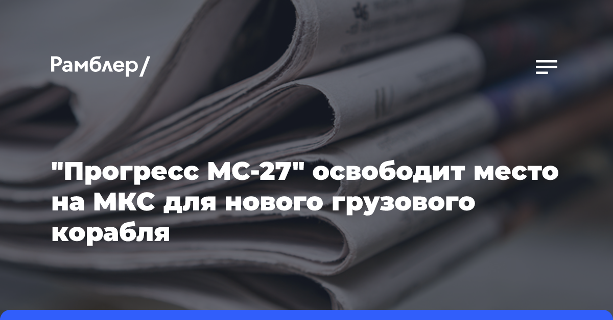 «Прогресс МС-27» освободит место на МКС для нового грузового корабля