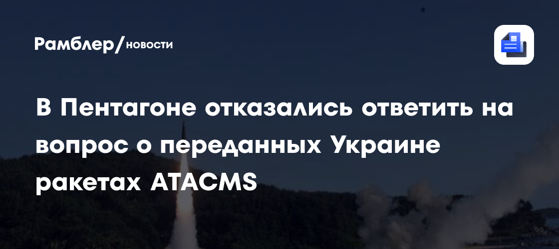 В Пентагоне отказались ответить на вопрос о переданных Украине ракетах ATACMS