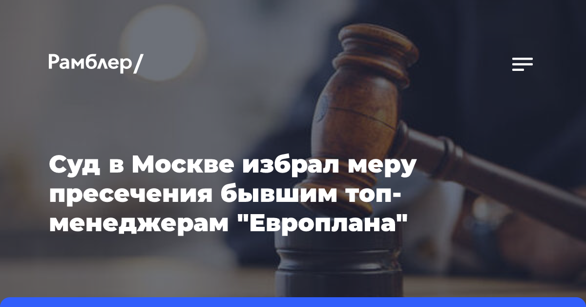 Суд в Москве избрал меру пресечения бывшим топ-менеджерам «Европлана»