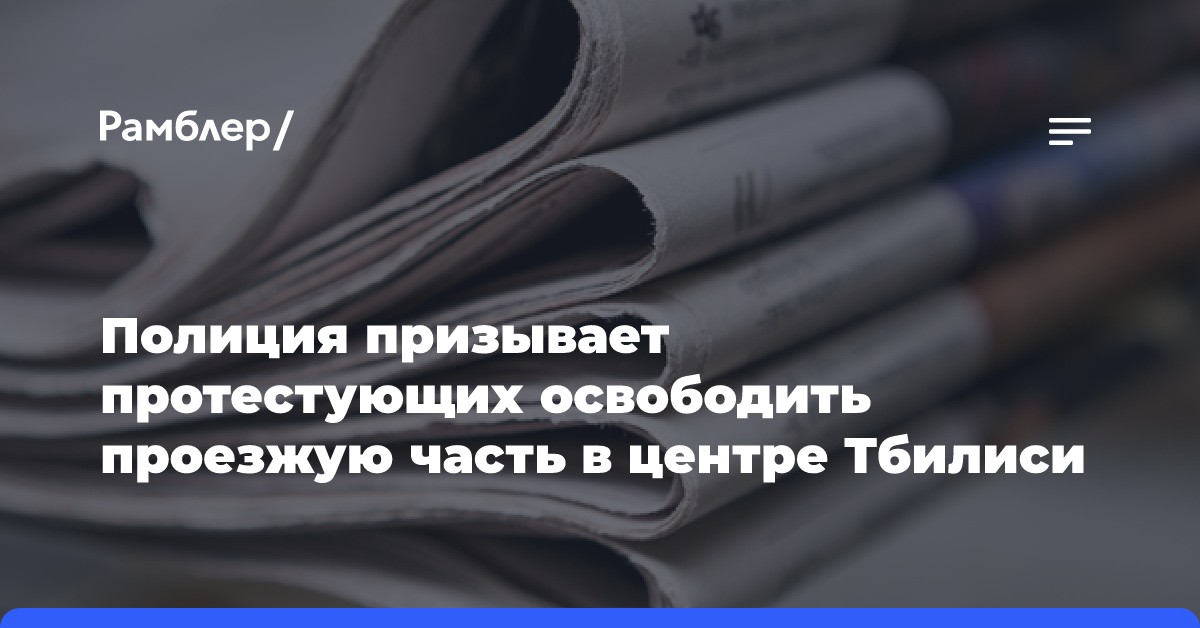 Полиция призывает протестующих освободить проезжую часть в центре Тбилиси