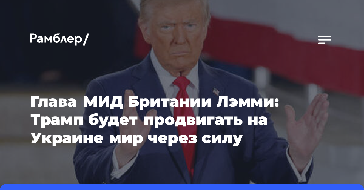 Глава МИД Британии Лэмми: Трамп будет продвигать на Украине мир через силу