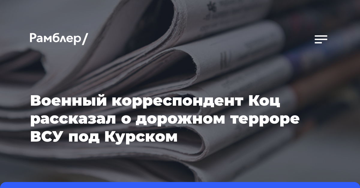 Военный корреспондент Коц рассказал о дорожном терроре ВСУ под Курском