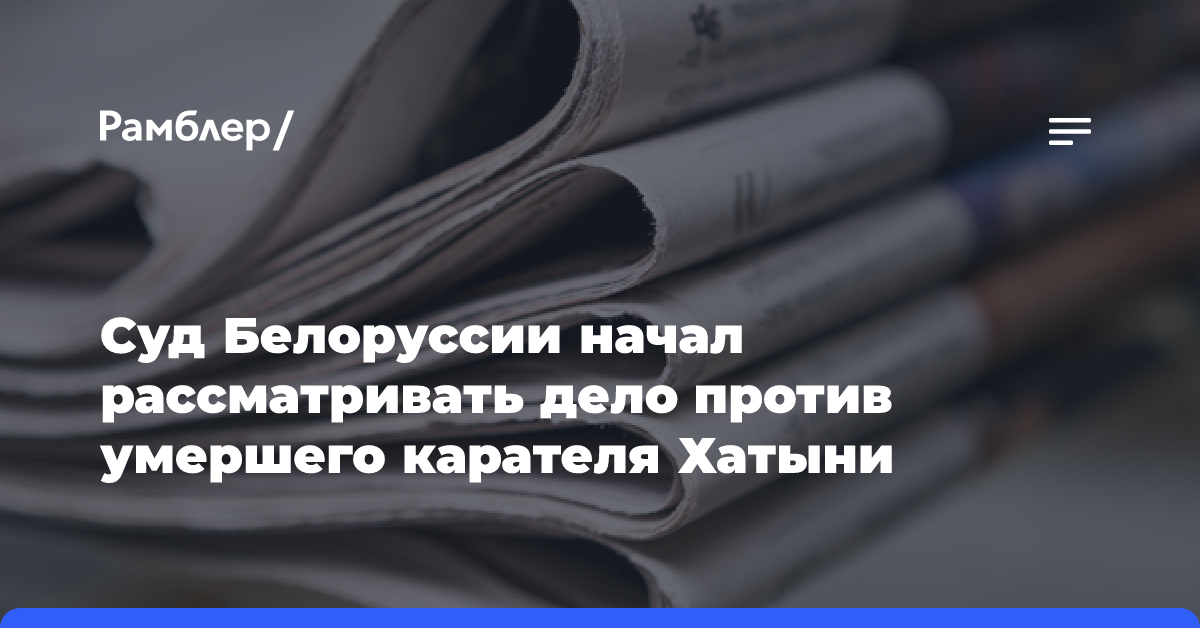 Суд Белоруссии начал рассматривать дело против умершего карателя Хатыни