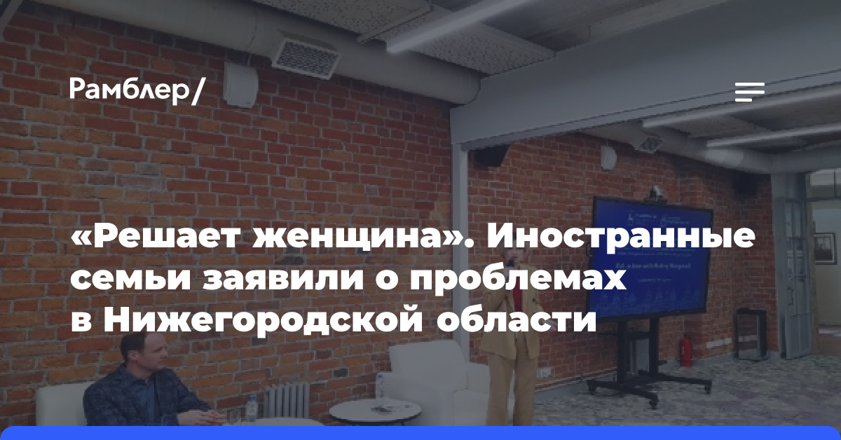 «Решает женщина». Иностранные семьи заявили о проблемах в Нижегородской области