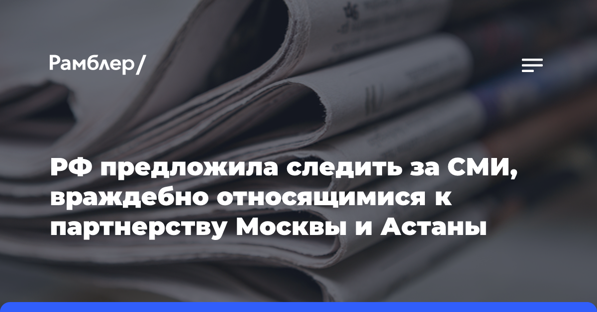 РФ предложила следить за СМИ, враждебно относящимися к партнерству Москвы и Астаны