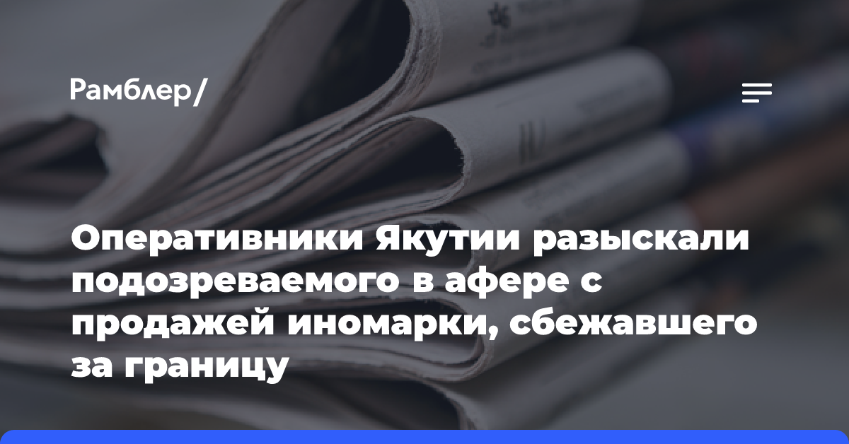 Оперативники Якутии разыскали подозреваемого в афере с продажей иномарки, сбежавшего за границу