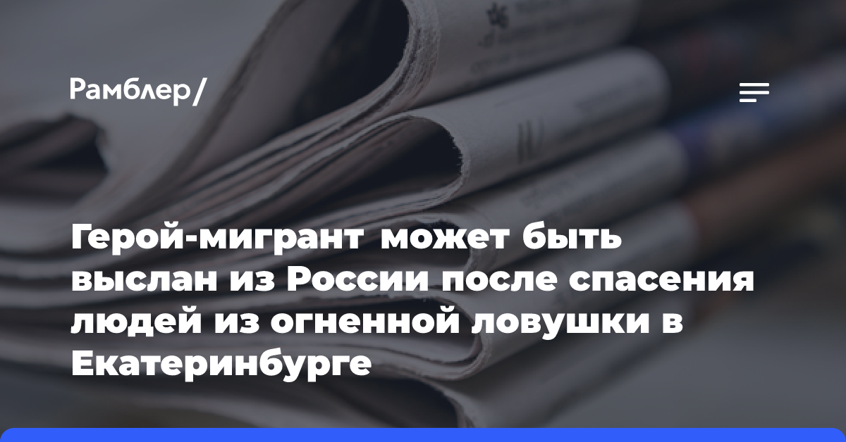 Герой-мигрант может быть выслан из России после спасения людей из огненной ловушки в Екатеринбурге