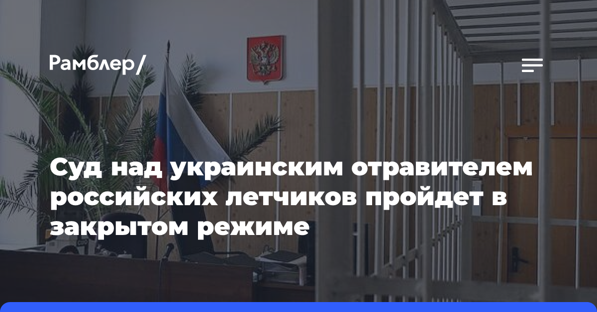 Суд над украинским отравителем российских летчиков пройдет в закрытом режиме