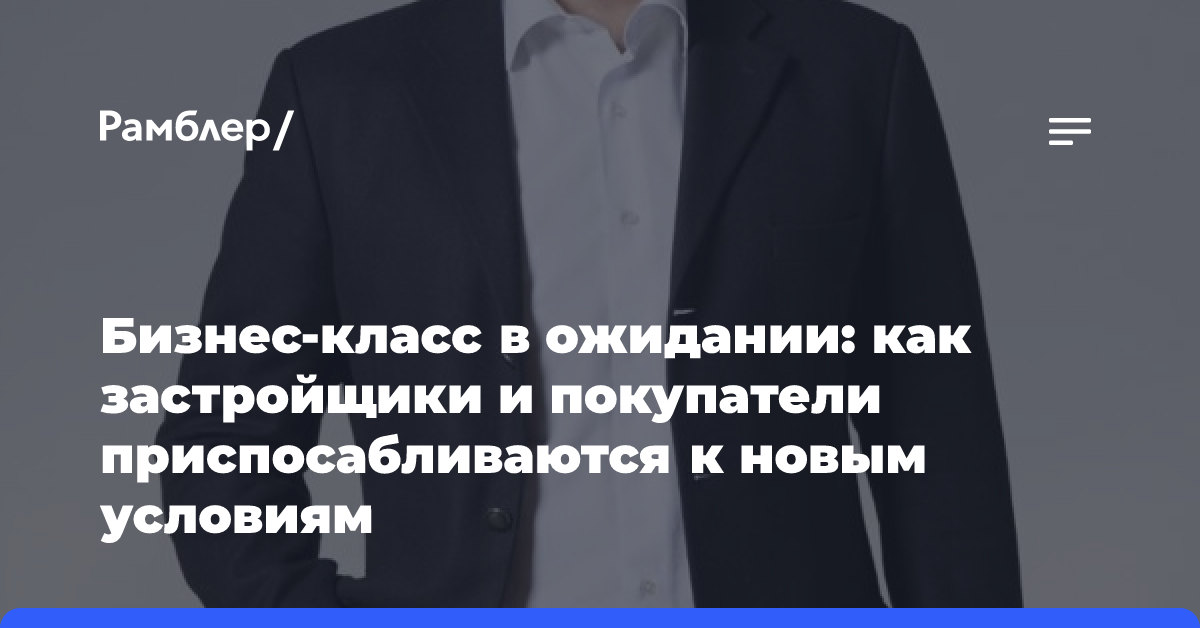 Бизнес-класс в ожидании: как застройщики и покупатели приспосабливаются к новым условиям