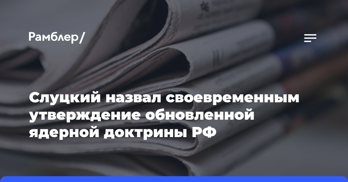 Слуцкий назвал своевременным утверждение обновленной ядерной доктрины РФ