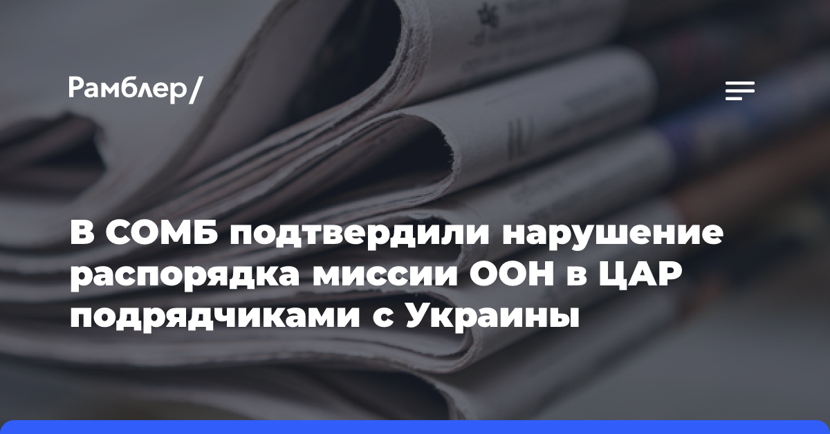 В СОМБ подтвердили нарушение распорядка миссии ООН в ЦАР подрядчиками с Украины