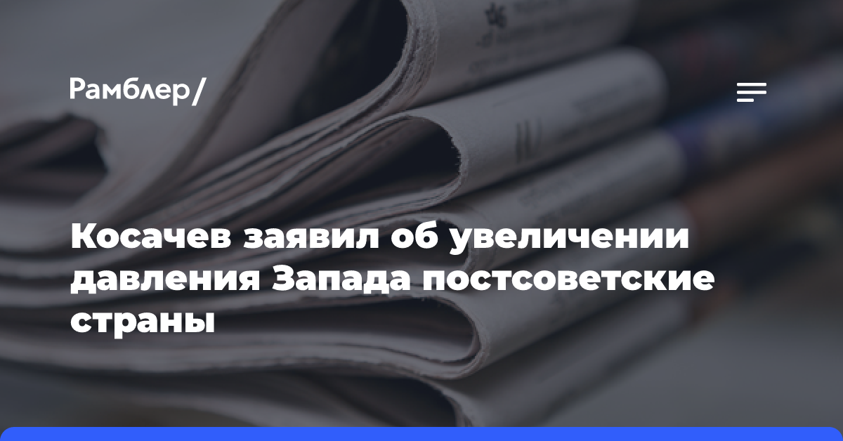 Косачев заявил об увеличении давления Запада постсоветские страны