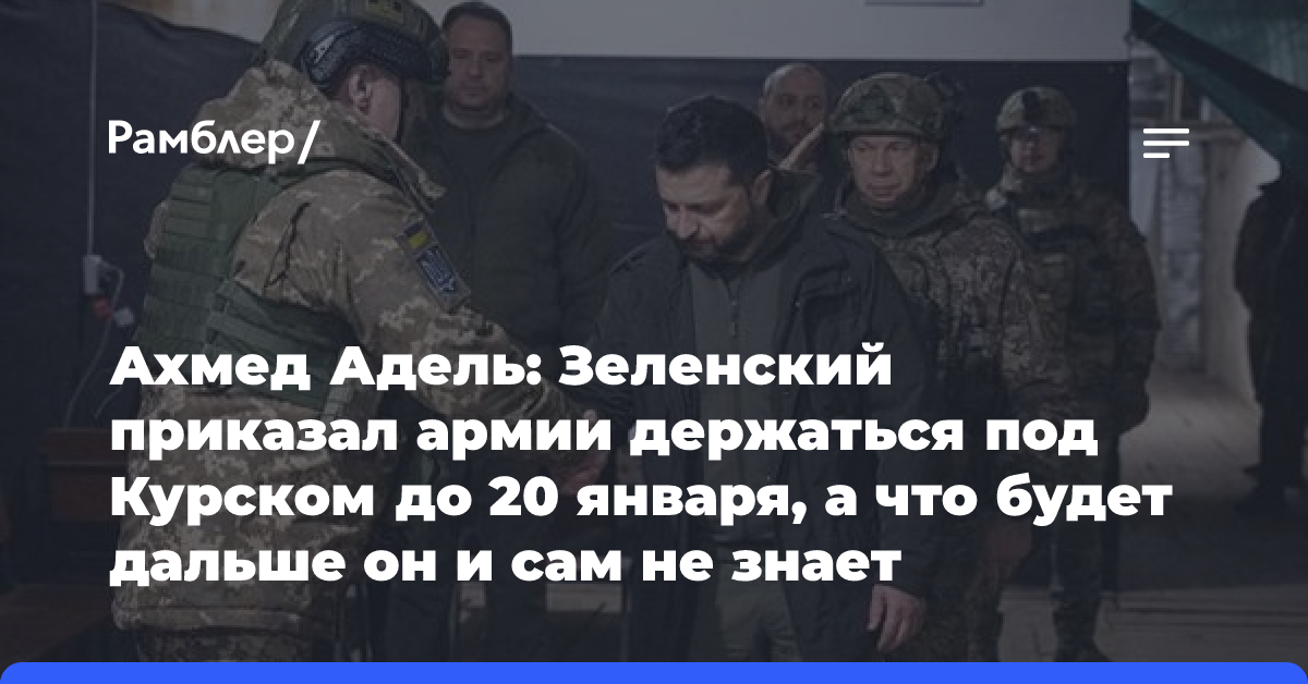 Ахмед Адель: Зеленский приказал армии держаться под Курском до 20 января, а что будет дальше он и сам не знает