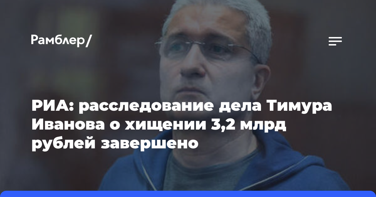 РИА: расследование дела Тимура Иванова о хищении 3,2 млрд рублей завершено