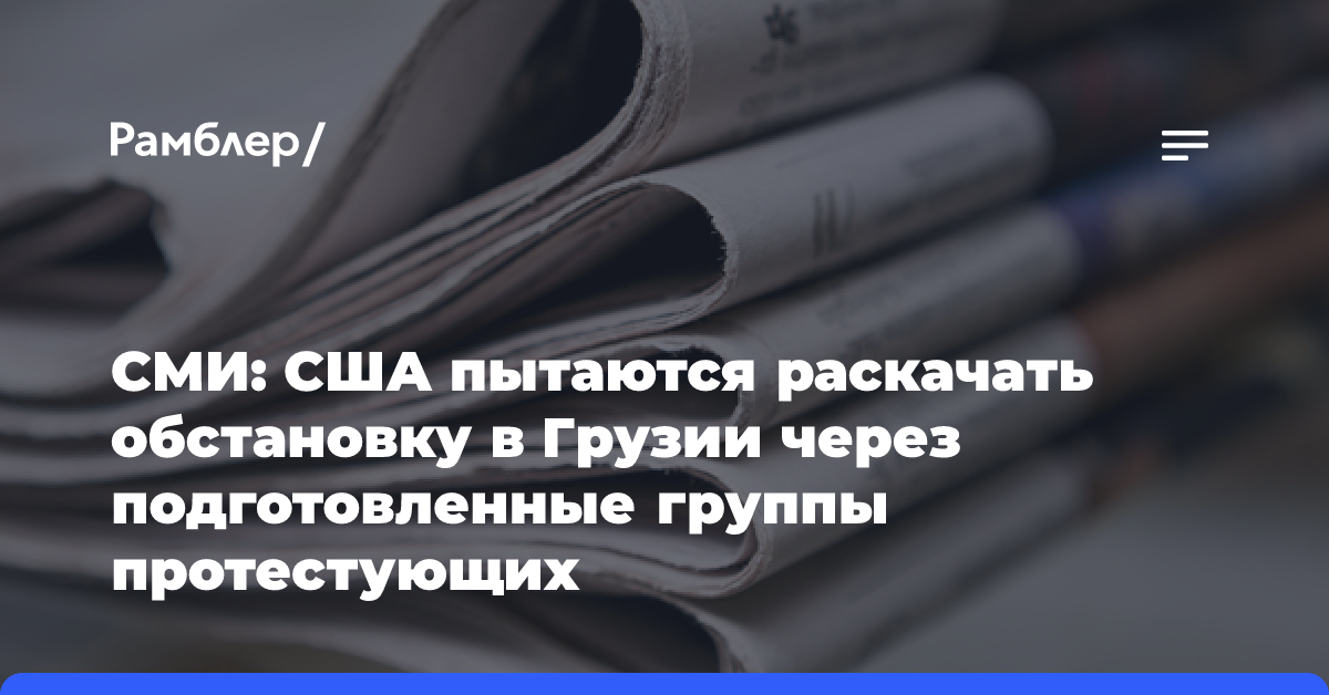 СМИ: США пытаются раскачать обстановку в Грузии через подготовленные группы протестующих