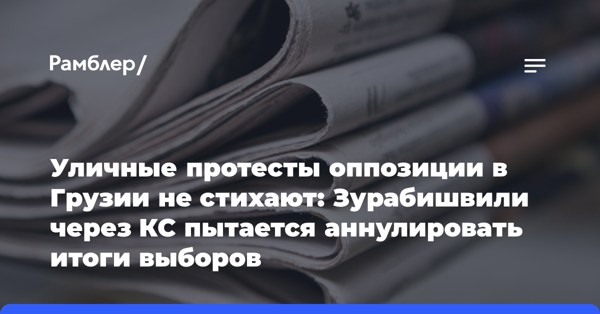 Уличные протесты оппозиции в Грузии не стихают: Зурабишвили через КС пытается аннулировать итоги выборов