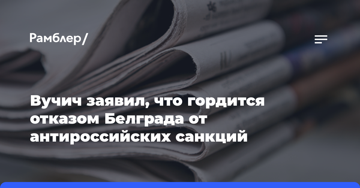 Вучич заявил, что гордится отказом Белграда от антироссийских санкций