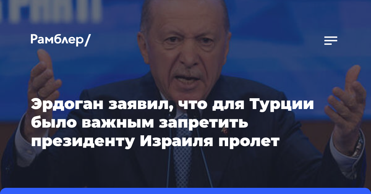 Эрдоган заявил, что для Турции было важным запретить президенту Израиля пролет