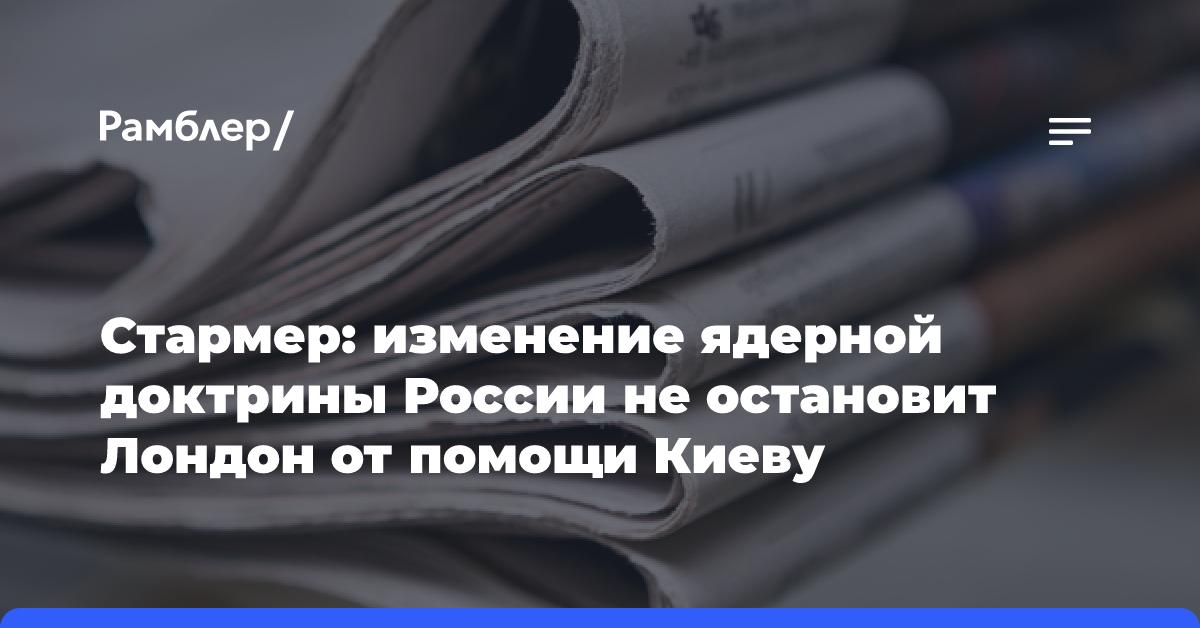 Стармер: изменение ядерной доктрины России не остановит Лондон от помощи Киеву