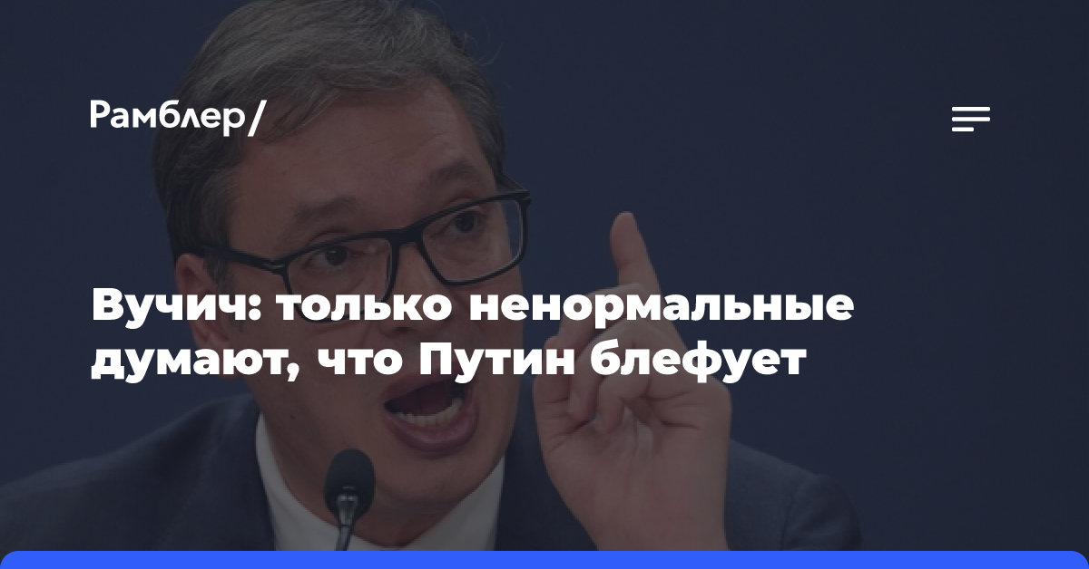 Вучич заявил, что только «ненормальные» думают, будто Путин блефует