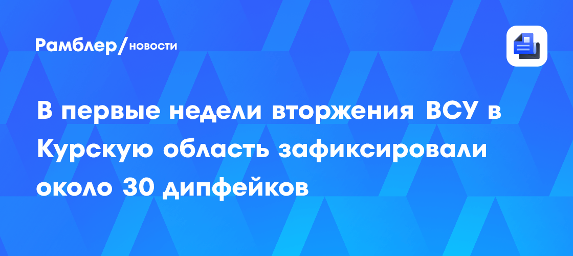 ВСУ в Курской области: более 30 дипфейков зафиксировано в первые недели вторжения