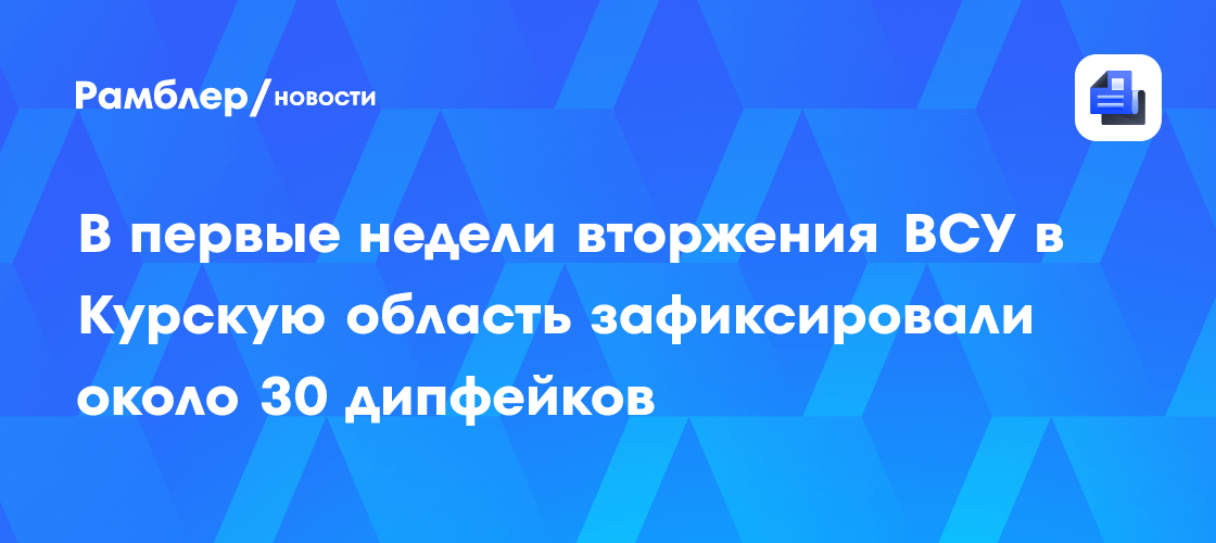 В первые недели вторжения ВСУ в Курскую область зафиксировали около 30 дипфейков