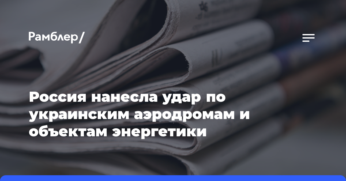 Россия нанесла удар по украинским аэродромам и объектам энергетики