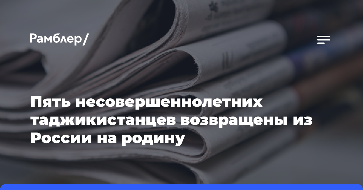 Пять несовершеннолетних таджикистанцев возвращены из России на родину