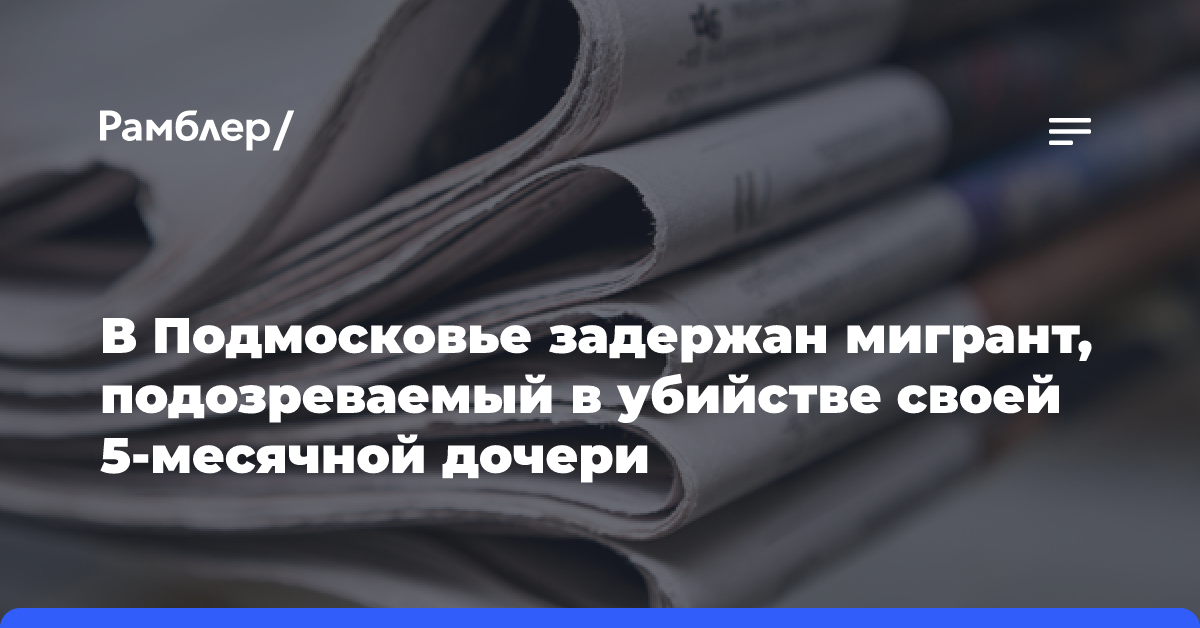 В Подмосковье задержан мигрант, подозреваемый в убийстве своей 5-месячной дочери