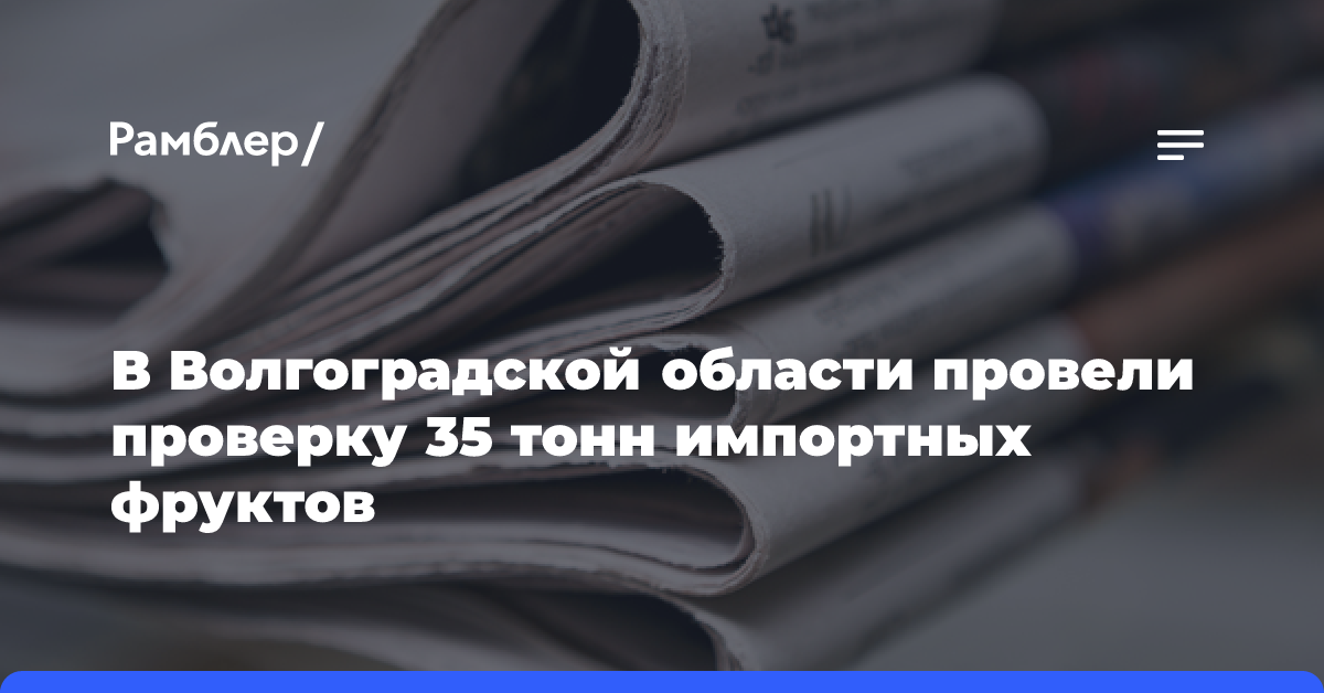 В Волгоградской области провели проверку 35 тонн импортных фруктов