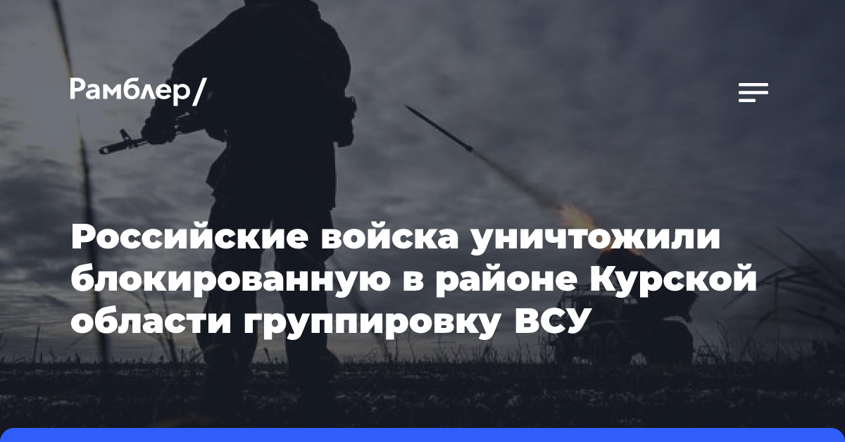 Российские войска уничтожили блокированную в районе Курской области группировку ВСУ