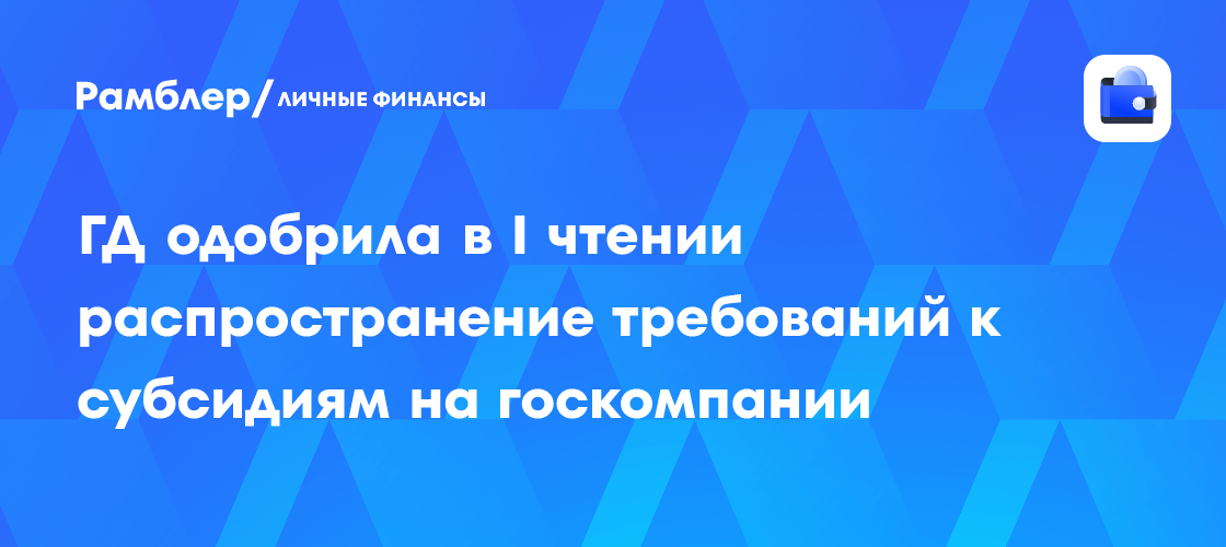 Госдума одобрила законопроект о новых правилах субсидий для госкомпаний