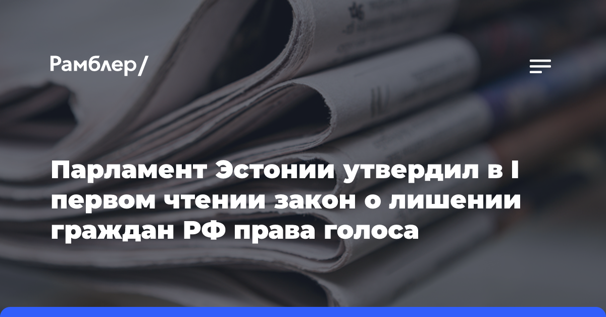 Парламент Эстонии утвердил в I первом чтении закон о лишении граждан РФ права голоса