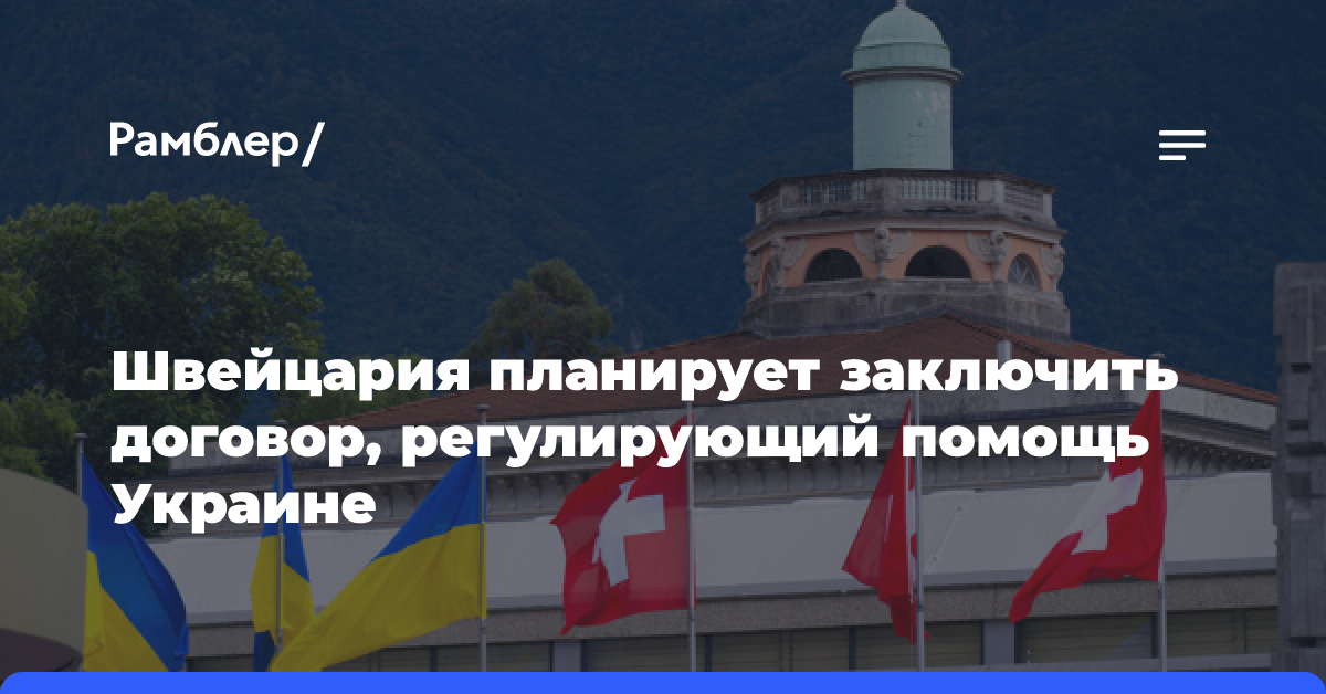 Швейцария планирует заключить с Украиной договор, регулирующий помощь Берна Киеву