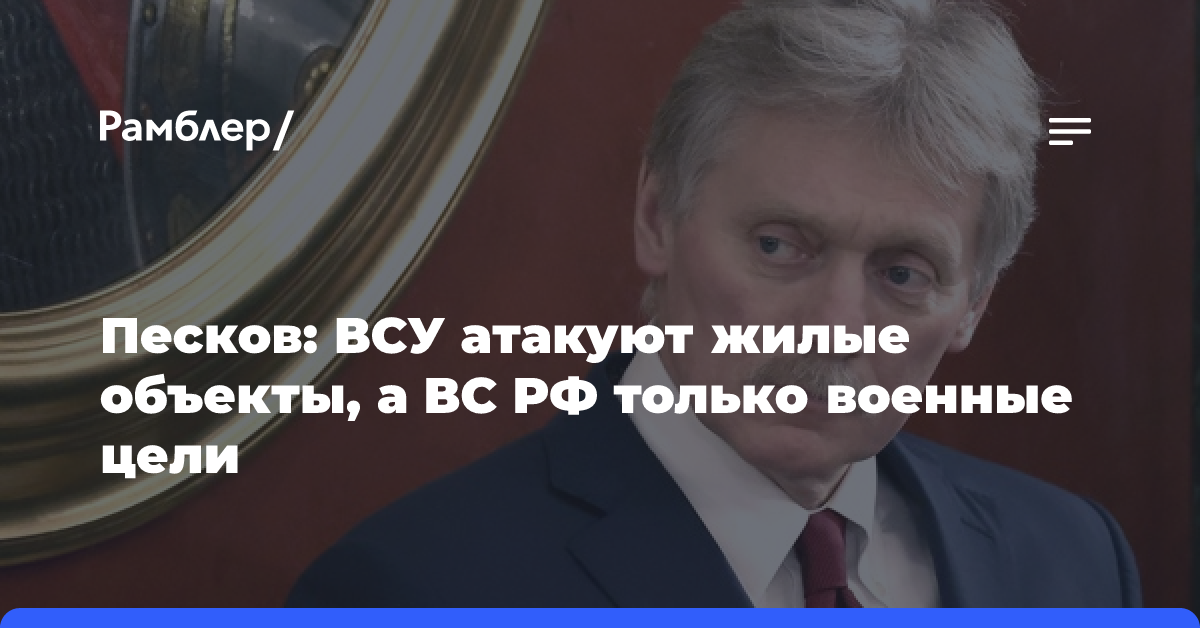 Песков: ВСУ атакуют жилые объекты, а ВС РФ только военные цели