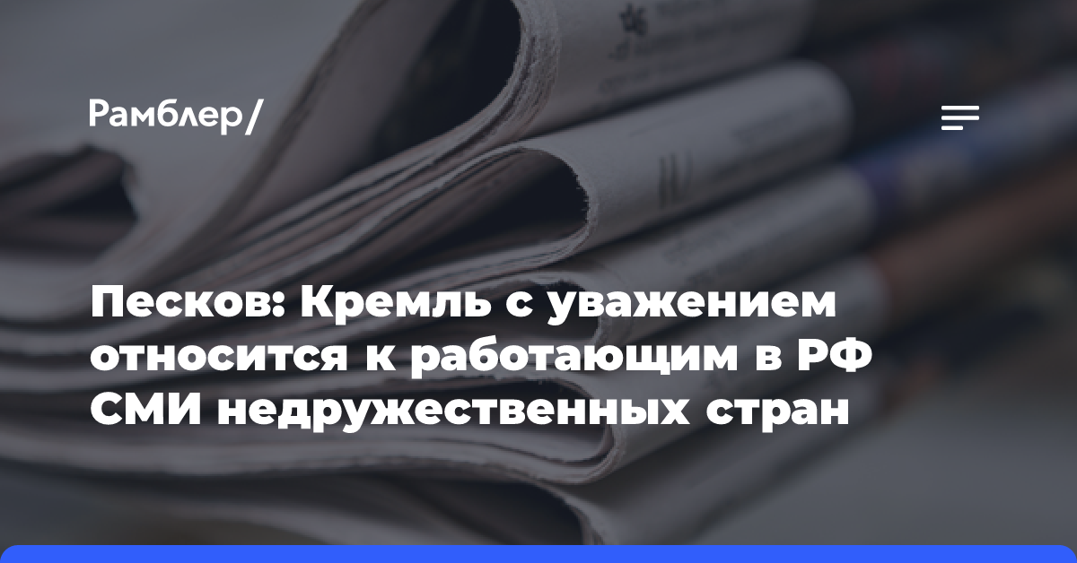 Песков: Кремль с уважением относится к работающим в РФ СМИ недружественных стран