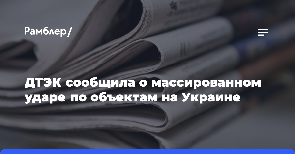 ДТЭК сообщила о массированном ударе по объектам на Украине